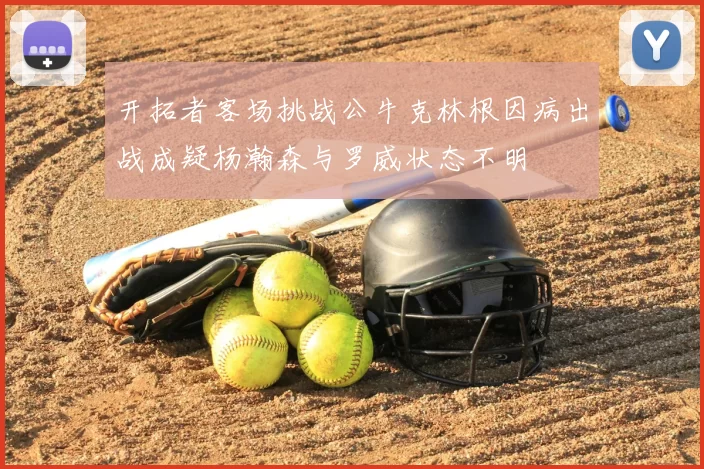开拓者客场挑战公牛克林根因病出战成疑杨瀚森与罗威状态不明