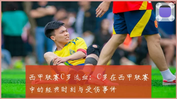 西甲联赛C罗流血:C罗在西甲联赛中的经典时刻与受伤事件