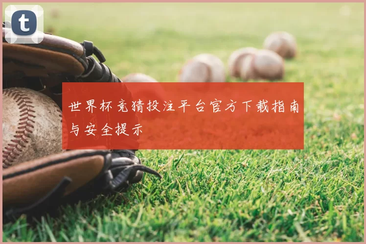 世界杯竞猜投注平台官方下载指南与安全提示