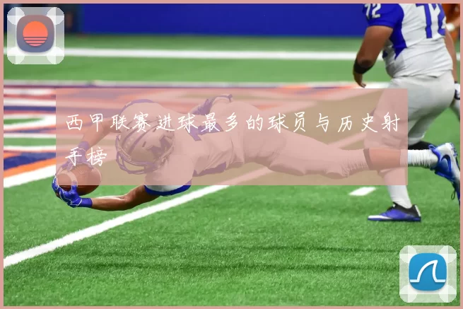 西甲联赛进球最多的球员与历史射手榜