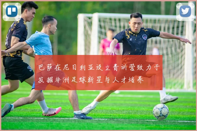 巴萨在尼日利亚设立青训营致力于发掘非洲足球新星与人才培养