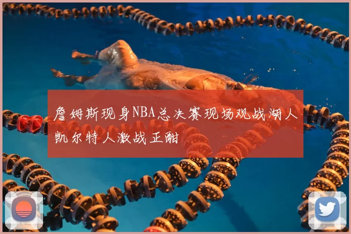 詹姆斯现身NBA总决赛现场观战湖人凯尔特人激战正酣