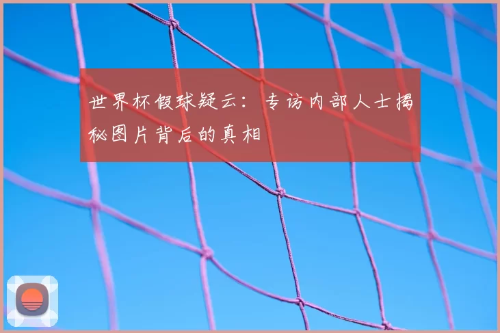 世界杯假球疑云：专访内部人士揭秘图片背后的真相