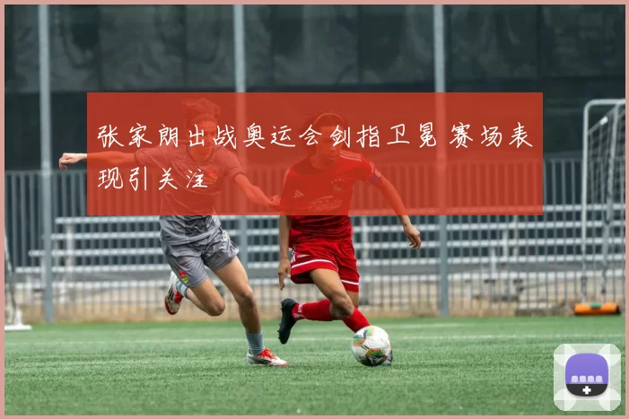 张家朗出战奥运会剑指卫冕 赛场表现引关注