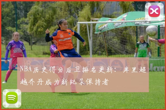 NBA历史得分后卫排名更新：库里超越乔丹成为新纪录保持者