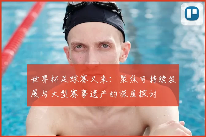 世界杯足球赛又来:聚焦可持续发展与大型赛事遗产的深度探讨