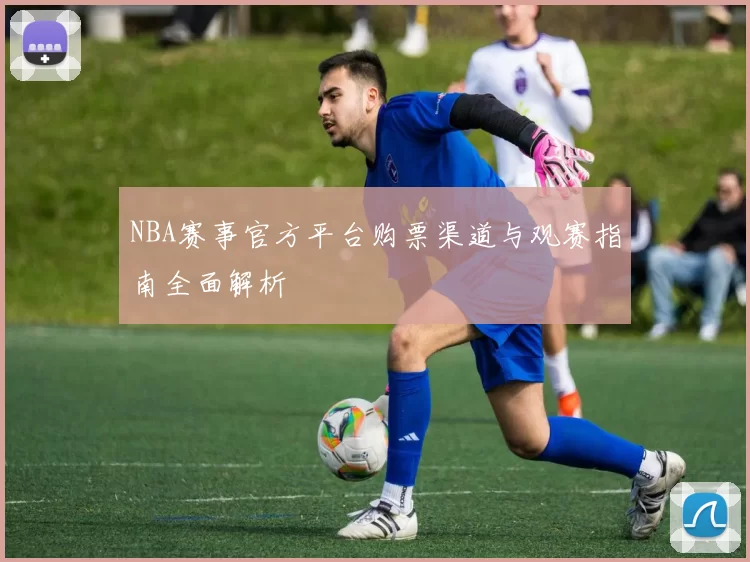 NBA赛事官方平台购票渠道与观赛指南全面解析