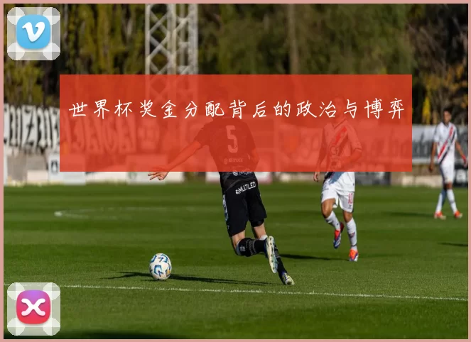 世界杯奖金分配背后的政治与博弈