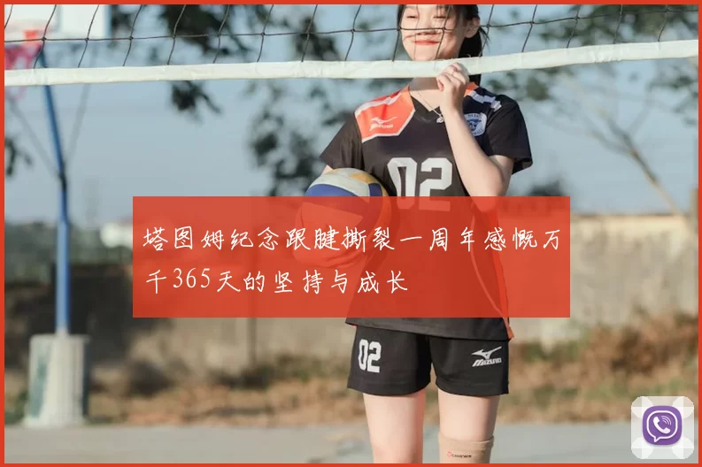 塔图姆纪念跟腱撕裂一周年感慨万千365天的坚持与成长