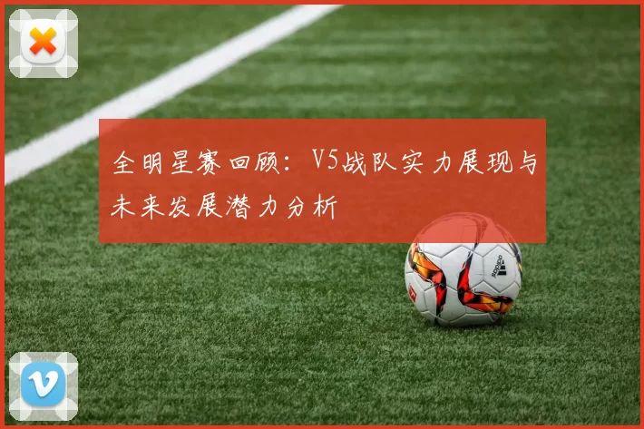 全明星赛回顾：V5战队实力展现与未来发展潜力分析