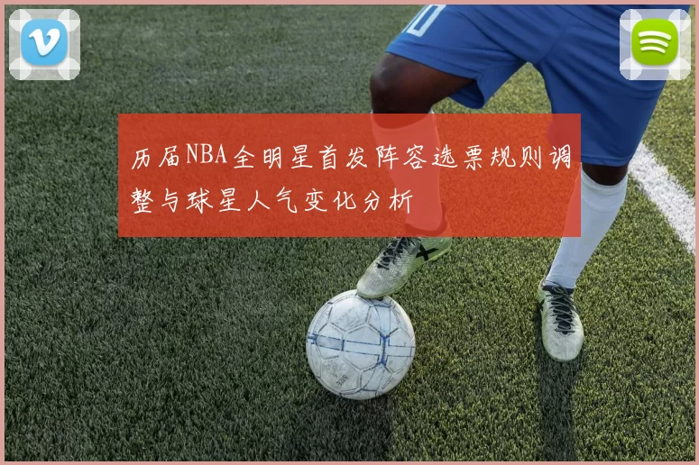 历届NBA全明星首发阵容选票规则调整与球星人气变化分析