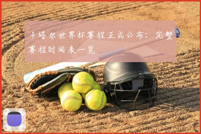 卡塔尔世界杯赛程正式公布：完整赛程时间表一览