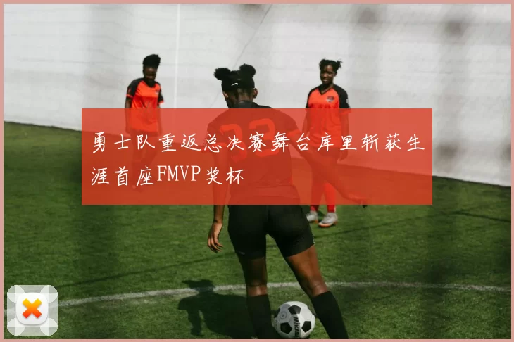 勇士队重返总决赛舞台库里斩获生涯首座FMVP奖杯
