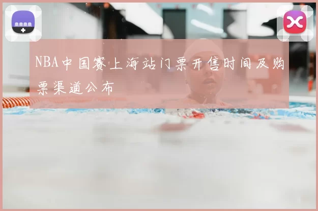 NBA中国赛上海站门票开售时间及购票渠道公布