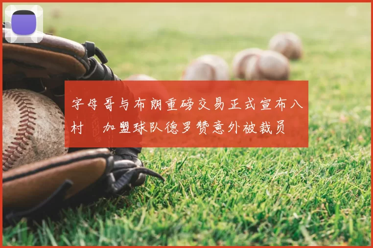 字母哥与布朗重磅交易正式宣布八村塁加盟球队德罗赞意外被裁员