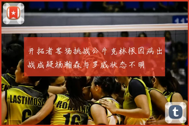 开拓者客场挑战公牛克林根因病出战成疑杨瀚森与罗威状态不明