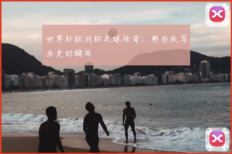世界杯欧洲杯足球传奇:那些改写历史的瞬间