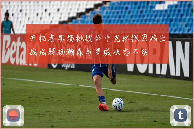 开拓者客场挑战公牛克林根因病出战成疑杨瀚森与罗威状态不明