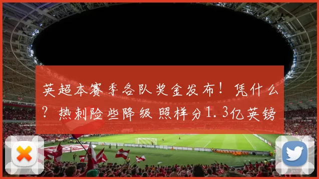 英超本赛季各队奖金发布!凭什么?热刺险些降级 照样分1.3亿英镑