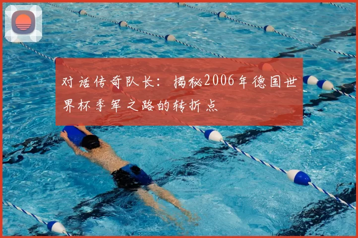 对话传奇队长：揭秘2006年德国世界杯季军之路的转折点