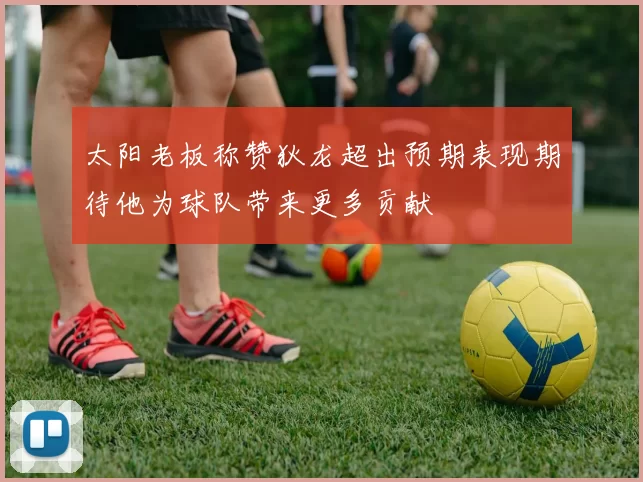 太阳老板称赞狄龙超出预期表现期待他为球队带来更多贡献