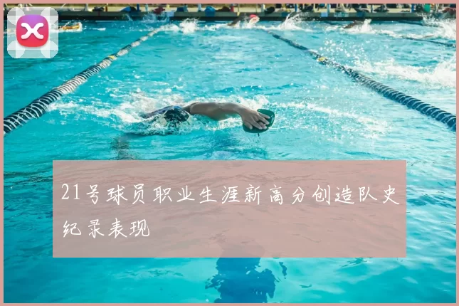 21号球员职业生涯新高分创造队史纪录表现