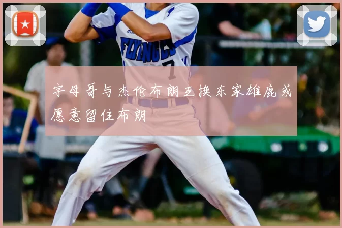 字母哥与杰伦布朗互换东家雄鹿或愿意留住布朗