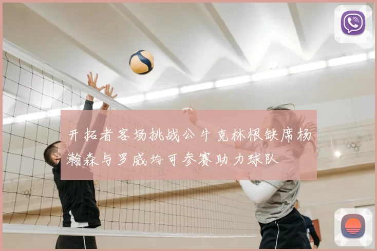 开拓者客场挑战公牛克林根缺席杨瀚森与罗威均可参赛助力球队