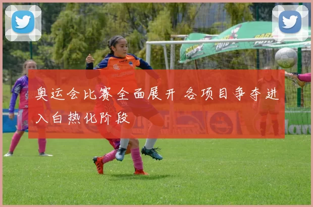 奥运会比赛全面展开 各项目争夺进入白热化阶段