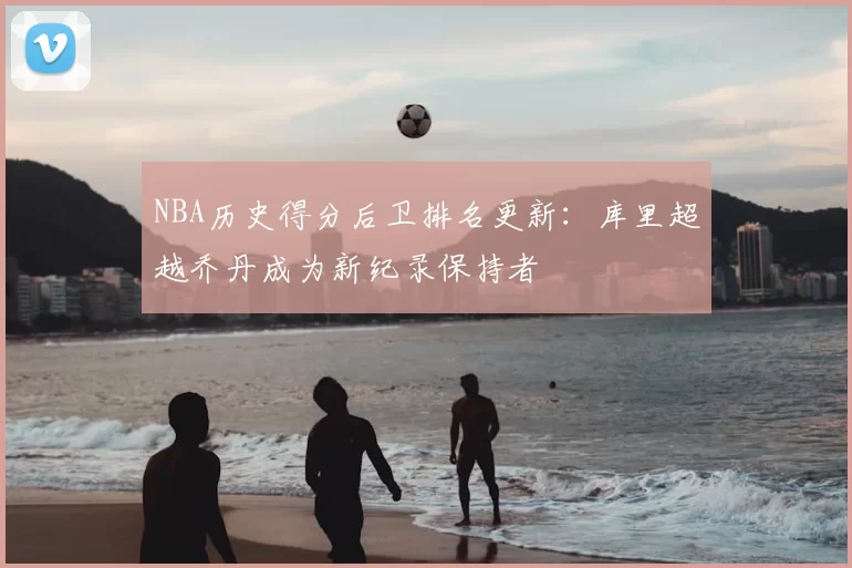 NBA历史得分后卫排名更新：库里超越乔丹成为新纪录保持者