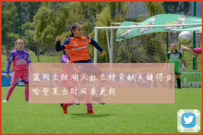 篮网击败湖人杜兰特贡献关键得分哈登复出时间表更新