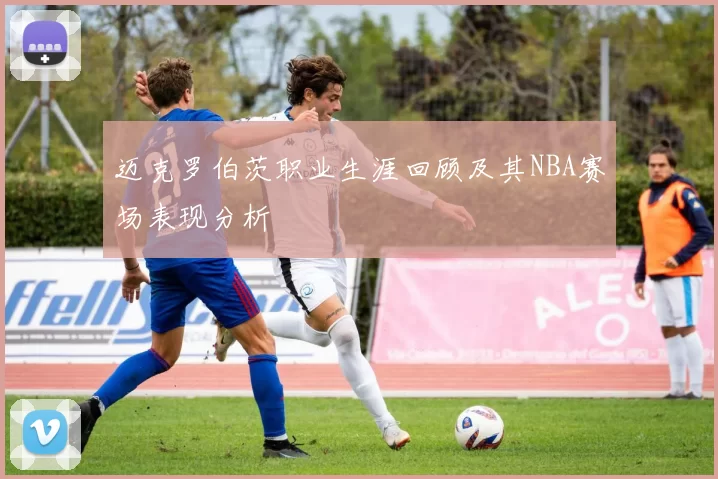 迈克罗伯茨职业生涯回顾及其NBA赛场表现分析