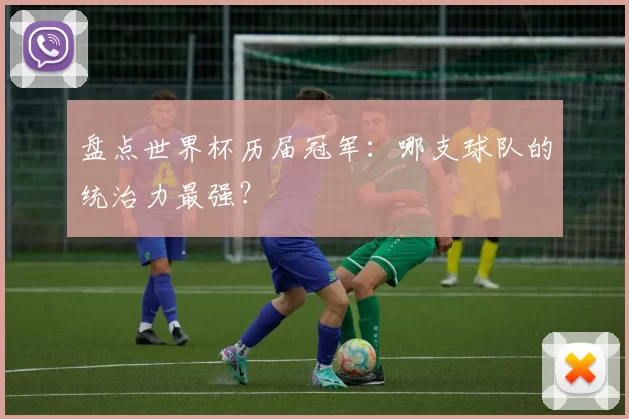 盘点世界杯历届冠军:哪支球队的统治力最强?