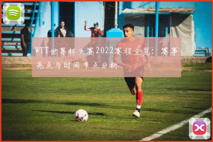 WTT世界杯决赛2022赛程全览:赛事亮点与时间节点分析