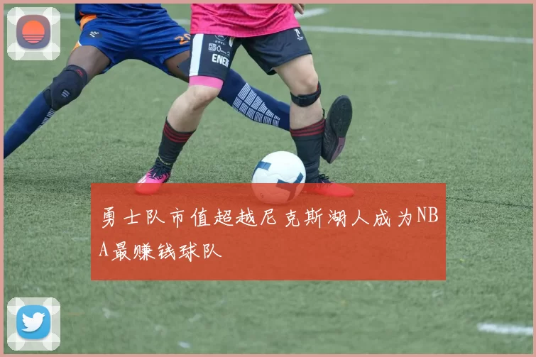 勇士队市值超越尼克斯湖人成为NBA最赚钱球队