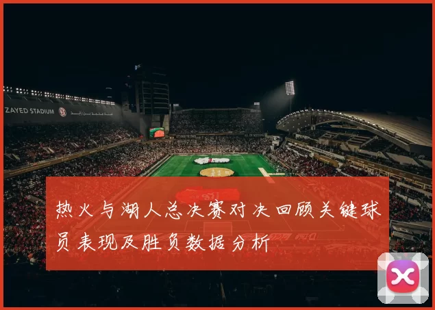 热火与湖人总决赛对决回顾关键球员表现及胜负数据分析