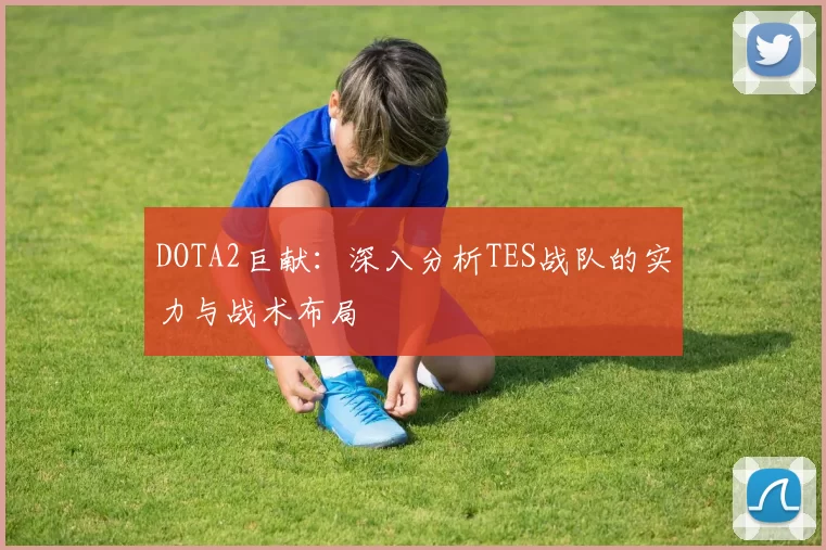 DOTA2巨献：深入分析TES战队的实力与战术布局