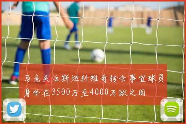 马竞关注斯坦科维奇转会事宜球员身价在3500万至4000万欧之间