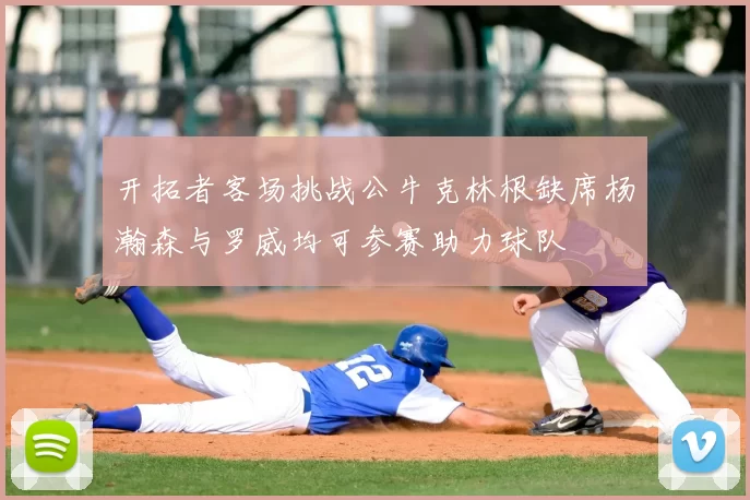 开拓者客场挑战公牛克林根缺席杨瀚森与罗威均可参赛助力球队