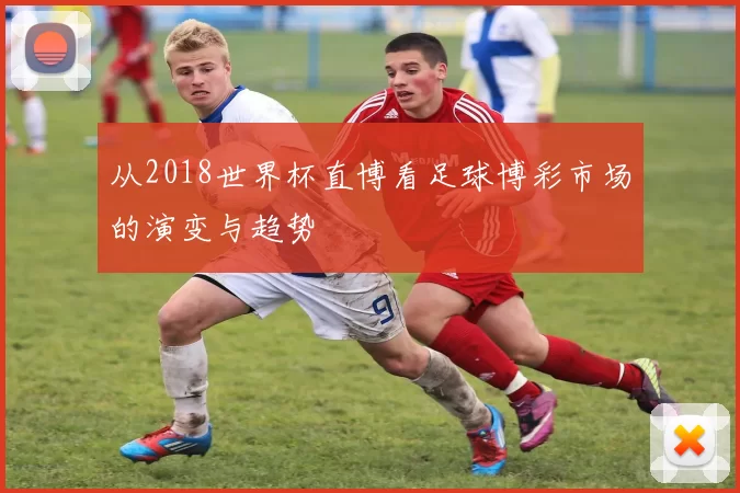 从2018世界杯直博看足球博彩市场的演变与趋势