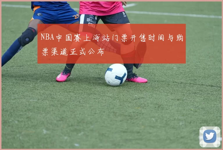 NBA中国赛上海站门票开售时间与购票渠道正式公布