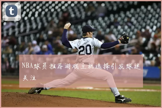 NBA球员推荐游戏主机选择引发球迷关注