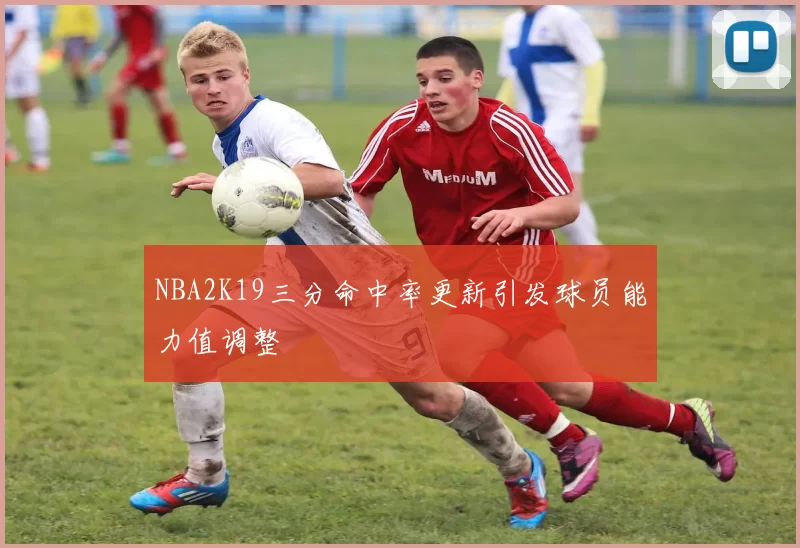 NBA2K19三分命中率更新引发球员能力值调整