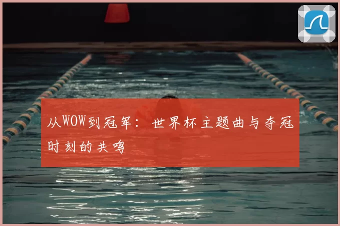 从WOW到冠军：世界杯主题曲与夺冠时刻的共鸣