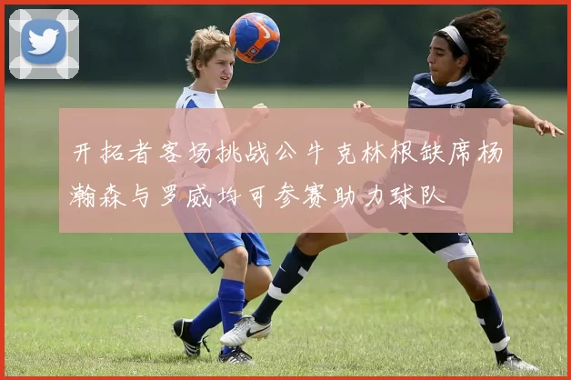 开拓者客场挑战公牛克林根缺席杨瀚森与罗威均可参赛助力球队