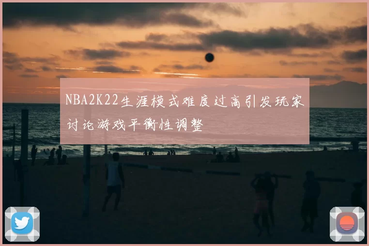 NBA2K22生涯模式难度过高引发玩家讨论游戏平衡性调整