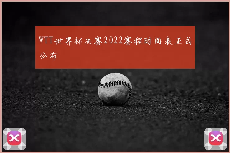 WTT世界杯决赛2022赛程时间表正式公布