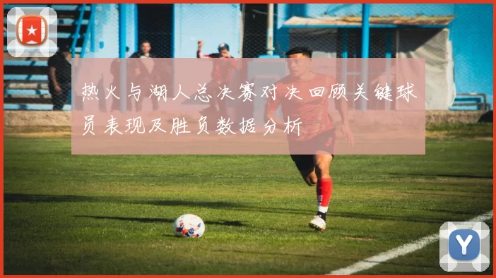 热火与湖人总决赛对决回顾关键球员表现及胜负数据分析