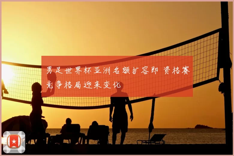 男足世界杯亚洲名额扩容即 资格赛竞争格局迎来变化
