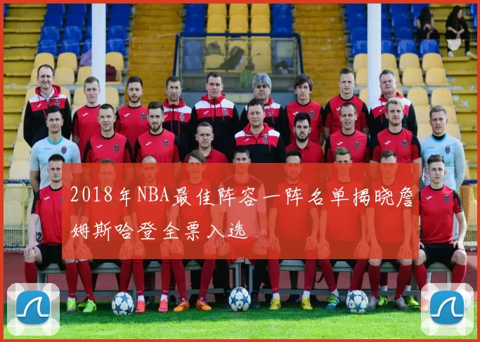 2018年NBA最佳阵容一阵名单揭晓詹姆斯哈登全票入选